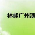 林峰广州演唱会直播（林峰广州演唱会）