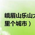 峨眉山乐山大佛在哪里个城市（乐山大佛在哪里个城市）