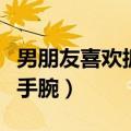 男朋友喜欢抓着手腕（为什么男生都喜欢按着手腕）