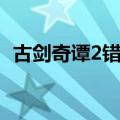 古剑奇谭2错误报告（古剑奇谭2网络错误）