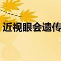 近视眼会遗传吗的短视频（近视眼会遗传吗）