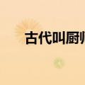 古代叫厨师叫什么（古代厨师叫什么）