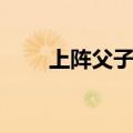 上阵父子兵片尾（上阵父子兵歌词）
