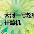 天河一号超级计算机是我国首台千万亿次超级计算机