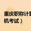 重庆职称计算机考试报名时间（重庆职称计算机考试）