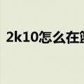 2k10怎么在篮下扣篮（nba2k10怎么扣篮）