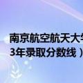南京航空航天大学2012录取分数线（南京航空航天大学2013年录取分数线）