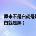 原来不是白就是黑 只不过是天真的以为什么意思（原来不是白就是黑）