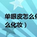 单眼皮怎么化妆好看视频教程全集（单眼皮怎么化妆）