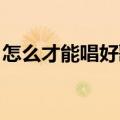 怎么才能唱好歌 基础方法（怎么才能唱好歌）