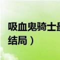 吸血鬼骑士最后结局是什么（吸血鬼骑士最后结局）