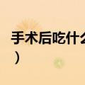 手术后吃什么补品身体恢复快（手术后吃什么）