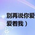 别再说你爱着我 别说你还在乎我（别再说你爱着我）