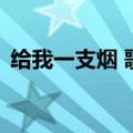 给我一支烟 歌词完整版（给我一支烟 歌词）