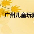 广州儿童玩具批发商（广州儿童玩具批发）