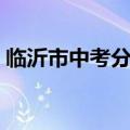 临沂市中考分数线查询（临沂市中考分数线）