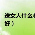 送女人什么礼物最好实用（送女人什么礼物最好）