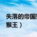 失落的帝国猴王在线观看 下载（失落的帝国 猴王）