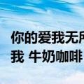 你的爱我无所谓像是杯太浓的咖啡（你不能爱我 牛奶咖啡）