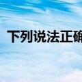 下列说法正确的是()A（下列说法正确的是）