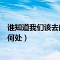 谁知道我们该去向何处是哪首歌的歌词（谁知道我们该去向何处）