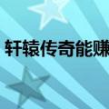 轩辕传奇能赚钱吗（轩辕传奇如何快速赚钱）