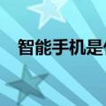 智能手机是什么?（智能手机是什么意思）