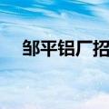 邹平铝厂招工最新招聘信息（邹平铝厂）