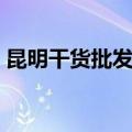 昆明干货批发市场电话（昆明干货批发市场）