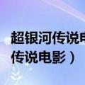超银河传说电影完整版免费观看国语（超银河传说电影）