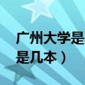 广州大学是几本 是一本还是二本（广州大学是几本）