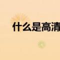 什么是高清电视业务（什么是高清电视）