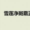 雪莲净斑霜正品官网（雪莲净斑霜多少钱）