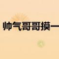 帅气哥哥摸一摸是什么梗（帅气哥哥摸一摸）