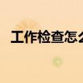 工作检查怎么写的深刻（工作检查怎么写）