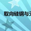 取向硅钢与无取向硅钢的区别（取向硅钢）