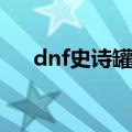 dnf史诗罐子开罐技巧（dnf高效开罐）