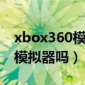 xbox360模拟器能玩哪些游戏（xbox360有模拟器吗）