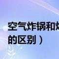 空气炸锅和烤箱哪个更健康（空气炸锅和烤箱的区别）
