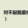 对不起我爱你伴奏钢琴谱（对不起我爱你伴奏）