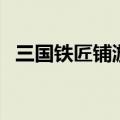 三国铁匠铺游戏（三国小镇怎么进铁匠铺）