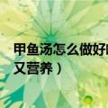 甲鱼汤怎么做好喝又营养甲鱼怎么清理（甲鱼汤怎么做好喝又营养）