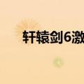 轩辕剑6激活码领取（轩辕剑6激活码）