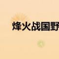 烽火战国野地刷新时间（烽火战国野地）