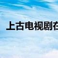 上古电视剧在线播放完整版（上古 电视剧）