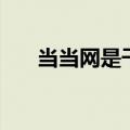 当当网是干嘛的呀（当当网是干嘛的）