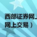 西部证券网上交易软件下武汉指南（西部证券网上交易）