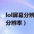 lol屏幕分辨率不支持游戏内分辨率（lol屏幕分辨率）