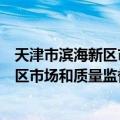 天津市滨海新区市场和质量监督管理局（关于天津市滨海新区市场和质量监督管理局简介）