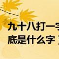 九十八打一字谜底是什么字（九十九打一字谜底是什么字）